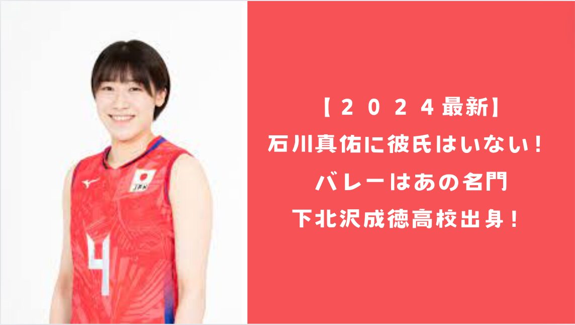 【２０２４最新】石川真佑に彼氏はいない！バレーはあの名門下北沢成徳高校出身！